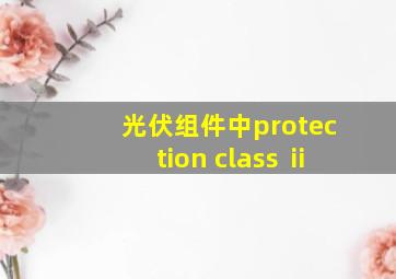 光伏组件中protection class ⅱ